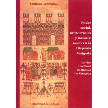 Poder social, aristocracias y hombre santo en la Hispania Visigoda: La Vita Aemiliani de Braulio de Zaragoza