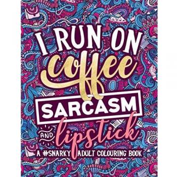 A Snarky Adult Colouring Book: I Run on Coffee, Sarcasm & Lipstick: Volume 1