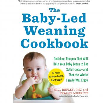 The Baby-Led Weaning Cookbook: Delicious Recipes That Will Help Your Baby Learn to Eat Solid Foods--And That the Whole Family Will Enjoy