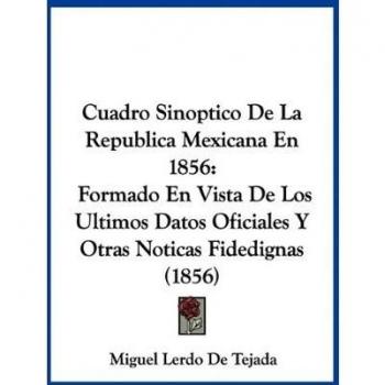 Cuadro Sinoptico De La Republica Mexicana En 1856: Formado En Vista De Los Ultimos Datos Oficiales Y Otras Noticas Fidedignas