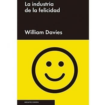La Industria De La Felicidad: Cómo el gobierno y las grandes empresas nos vendieron el bie