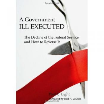 A Government Ill Executed: The Decline of the Federal Service and How to Reverse it