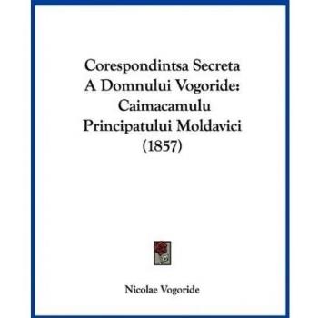 Corespondintsa Secreta A Domnului Vogoride: Caimacamulu Principatului Moldavici