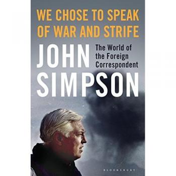 We Chose To Speak Of War And Strife: The World of the Foreign Correspondent