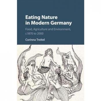 Eating Nature in Modern Germany: Food, Agriculture and Environment, c.1870 to 2000