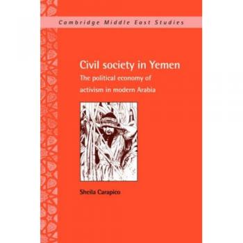 Civil Society in Yemen: The Political Economy of Activism in Modern Arabia (Cambridge Middle East Studies, Volume 9)