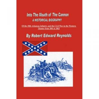Into The Mouth of The Cannon: A Historical Biography of the 18th Arkansas Infantry and the Civil War in the Western Theater (Hardcover Edition)