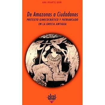 Ana Iriarte Goñi De Amazonas a Ciudadanos Pretexto ginecocrático y patriarcado en la Grecia Antigua Editorial Akal
