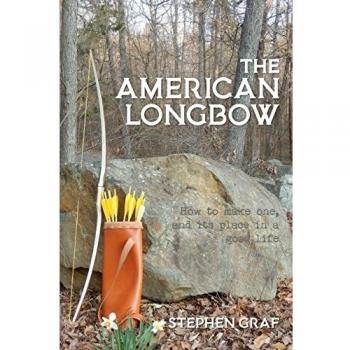 The American Longbow: How to Make One, and Its Place in a Good Life