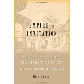 Empire by Invitation: William Walker and Manifest Destiny in Central America