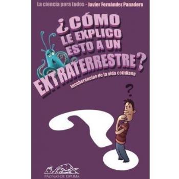 ¿Cómo le explico esto a un extraterrestre?: Incoherencias de la vida cotidiana. La ciencia para todos - Javier Fernández Panadero