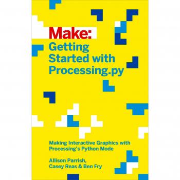 Make: Getting Started with Processing.py: Making Interactive Graphics with Python's Processing Mode: Making Interactive Graphics with Processing's Python Mode