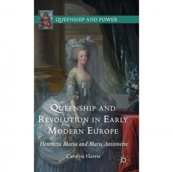 Queenship and Revolution in Early Modern Europe: Henrietta Maria and Marie Antoinette