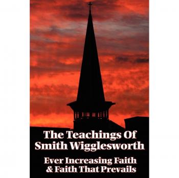 Smith Wigglesworth's Teachings: Ever Increasing Faith & Faith That Prevails