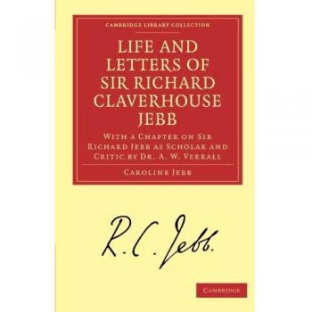Vida y Cartas de Sir Richard Claverhouse Jebb, O. M. Litt. D.: Con un Capítulo sobre Sir Richard Jebb como Erudito y Crítico por el Dr. A. W. Verrall (Colección