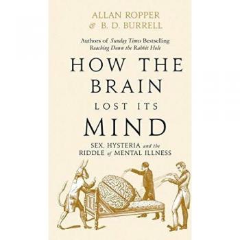 How The Brain Lost Its Mind: Sex, Hysteria and the Riddle of Mental Illness