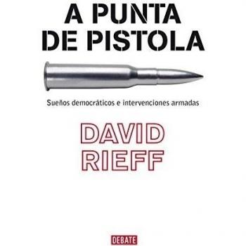 A punta de pistola: Sueños democráticos e intervenciones armadas - David Rieff