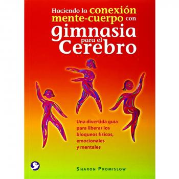 Haciendo La Conexión Mente-Cuerpo Con Gimnasia Para El Cerebro: Una Divertida Guía Para Liberar Los Bloqueos Físicos, Emocionales Y Mentales