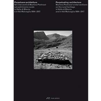 Perpetuating Architecture – Martino Pedrozzi′s Interventions on the Rural Heritage in Valle di Blenio and in Val Malvaglia 1994–2017: On the Rural Heritage in Valle di Blenio & Val Malvaglia 1994-2017