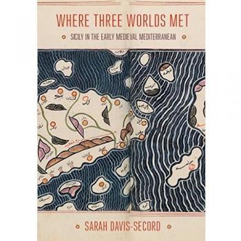 Where Three Worlds Met: Sicily in the Early Medieval Mediterranean