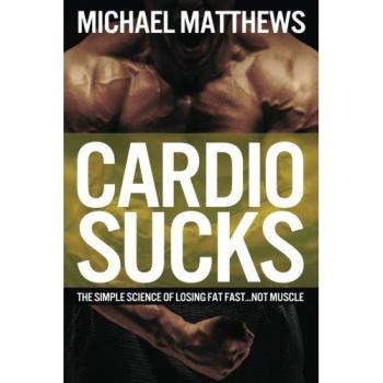 Cardio Sucks: The Simple Science of Losing Fat Fast...Not Muscle