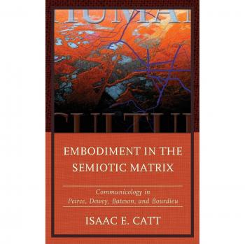 Embodiment in the Semiotic Matrix: A Communicology Perspective on Peirce, Dewey, Bateson, and Bourdieu - Fairleigh Dickinson University Press Communication Studies Series