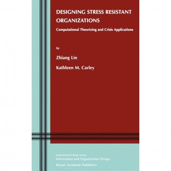 Designing Stress Resistant Organizations: Computational Theorizing and Crisis Applications (Information and Organization Design Series, Volume 3)
