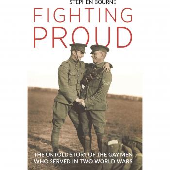 Fighting Proud The Untold Story of the Gay Men Who Served in Two World Wars
