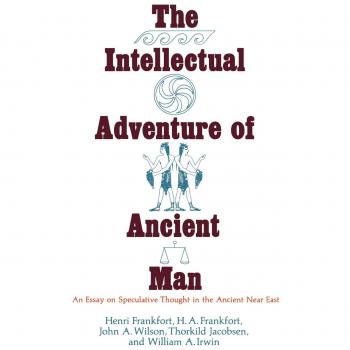 The Intellectual Adventure of Ancient Man: An Essay of Speculative Thought in the Ancient Near East