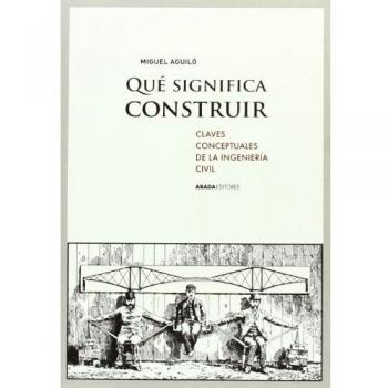 Qué Significa Construir. Claves Conceptuales De La Ingeniería Civil - Miguel Aguiló