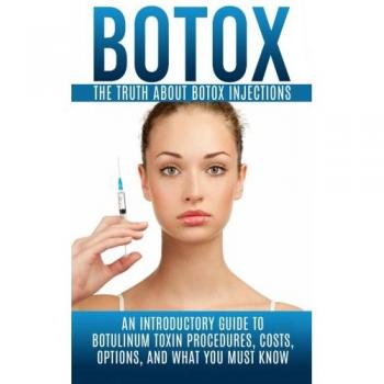 Botox: The Truth About Botox Injections: An Introductory Guide to Botulinum Toxin Procedures, Costs, Options, And What You Must Know