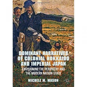 Dominant Narratives of Colonial Hokkaido and Imperial Japan: Envisioning the Periphery and the Modern Nation-State