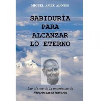Sabiduría para alcanzar lo Eterno: Las claves de la enseñanza de Nisargadatta Maharaj