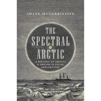 The Spectral Arctic: A History of Ghosts and Dreams in Polar Exploration