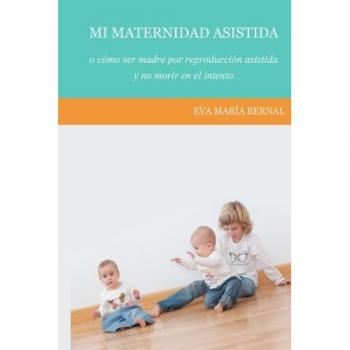 Mi maternidad asistida o como ser madre por reproduccion asistida y no morir en el intento
