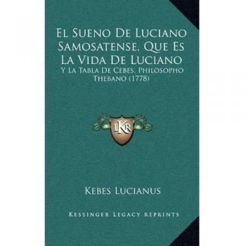 El Sueno De Luciano Samosatense, Que Es La Vida De Luciano: Y La Tabla De Cebes, Philosopho Thebano