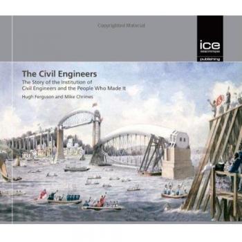 The Civil Engineers: The Story of the Institution of Civil Engineers and the People Who Made It