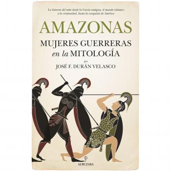 Amazonas, mujeres guerreras en la mitología: La historia del mito desde la Grecia antigua, el mundo islámico y la cristiandad, hasta la conquista de América - DURAN VELASCO JOSE FRANCISCO