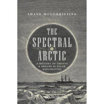 The Spectral Arctic: A History of Ghosts and Dreams in Polar Exploration