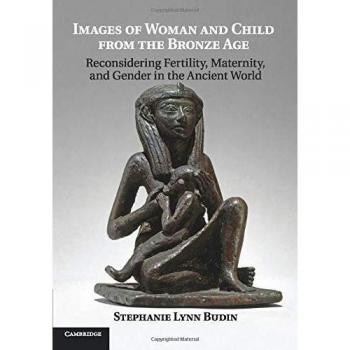 Imágenes de Mujer y Niño de la Edad del Bronce: Reconsiderando Fertilidad, Maternidad y Género en el Mundo Antiguo (Tapa Blanda)
