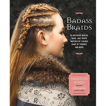 Badass Braids: 45 Maverick Braids, Buns, and Twists Inspired by Vikings, Game of Thrones, and More