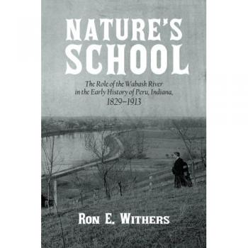 Nature's School: The Wabash River's Impact on Peru, Indiana History (1829-1913) - Paperback Edition