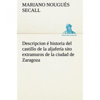 Descripcion é historia del castillo de la aljafería sito extramuros de la ciudad de Zaragoza