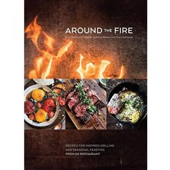 Around the Fire Recipes for Inspired Grilling and Seasonal Feasting from Ox Restaurant