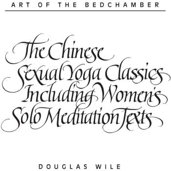 Art of the Bedchamber The Chinese Sexual Yoga Classics Including Women's Solo Meditation Texts: The Chinese Sexual Yoga Classics Including Women's Solo Meditation Texts