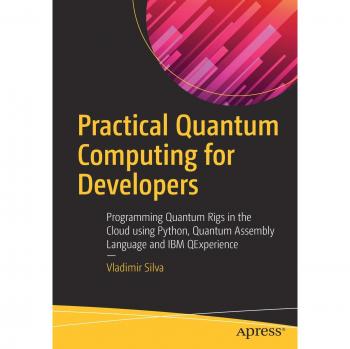 Practical Quantum Computing for Developers: Programming Quantum Rigs in the Cloud using Python, Quantum Assembly Language and IBM QExperience