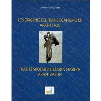 Los orígenes del franciscanismo en Arantzazu = Frantziskotar bizitzaren hasiera Arantzazun: glosas histórico-críticas sobre el tema = dokumentu historiko eta iruzkin kritikoak