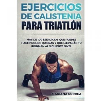 100 EJERCICIOS De CALISTENIA PARA TRIATLON: MAS De 100 EJERCICIOS QUE PUEDES HACER DONDE QUIERAS Y QUE LLEVARAN TU IRONMAN AL SIGUIENTE NIVEL
