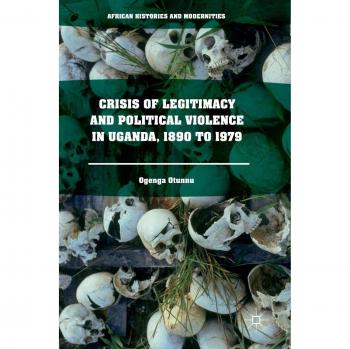 Crisis of Legitimacy and Political Violence in Uganda, 1890 to 1979: African Histories and Modernities