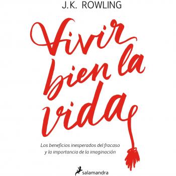 VIVIR BIEN LA VIDA: Los beneficios inesperados del fracaso y la importancia de la imaginación - ROWLING, J. K.